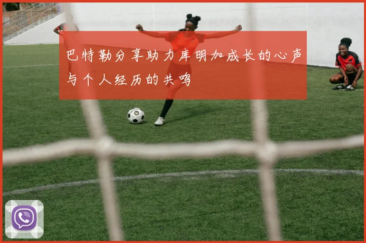 巴特勒分享助力库明加成长的心声与个人经历的共鸣