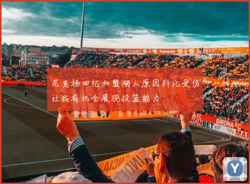 尼克杨回忆加盟湖人原因科比受伤让我有机会展现投篮能力