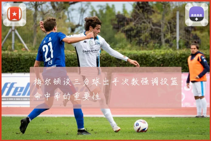 梅尔顿谈三分球出手次数强调投篮命中率的重要性