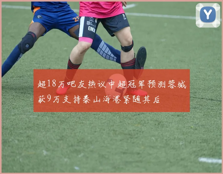 超18万吧友热议中超冠军预测蓉城获9万支持泰山海港紧随其后
