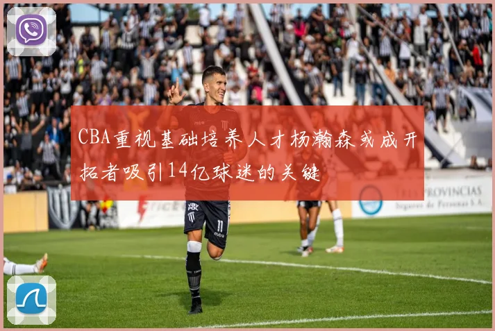 CBA重视基础培养人才杨瀚森或成开拓者吸引14亿球迷的关键