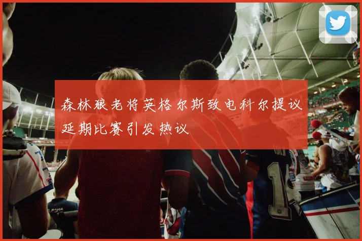 森林狼老将英格尔斯致电科尔提议延期比赛引发热议