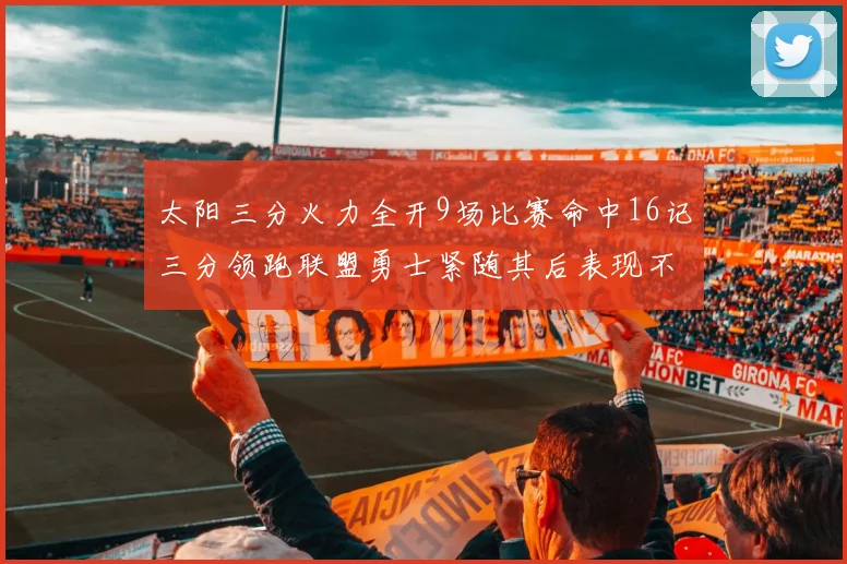 太阳三分火力全开9场比赛命中16记三分领跑联盟勇士紧随其后表现不俗