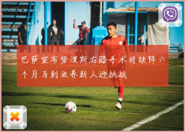 巴萨宣布努涅斯右膝手术将缺阵六个月马刺放养新人迎挑战