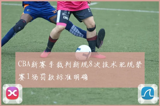 CBA新赛季裁判新规8次技术犯规禁赛1场罚款标准明确