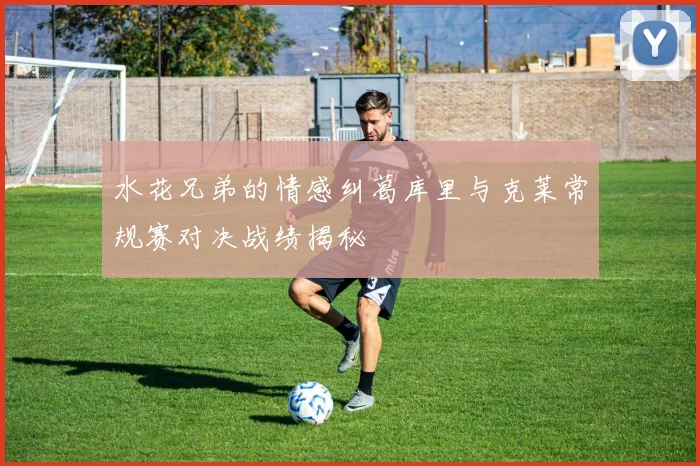 水花兄弟的情感纠葛库里与克莱常规赛对决战绩揭秘