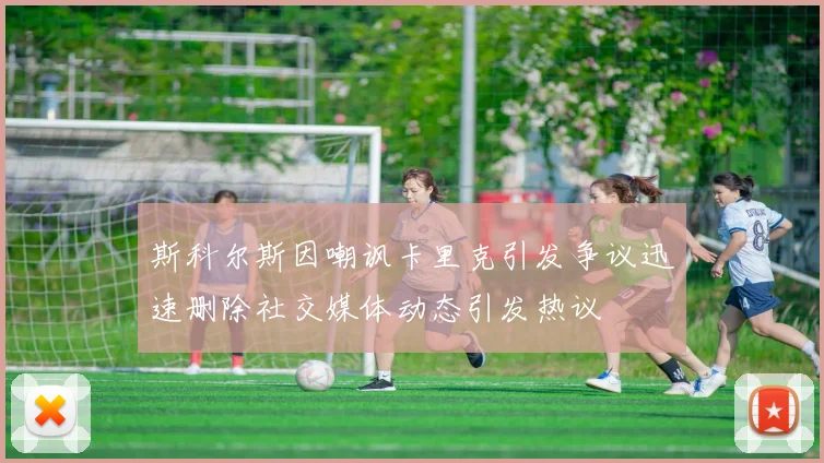 斯科尔斯因嘲讽卡里克引发争议迅速删除社交媒体动态引发热议