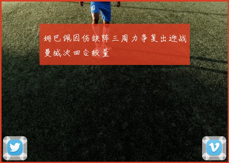 姆巴佩因伤缺阵三周力争复出迎战曼城次回合较量