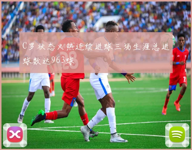 C罗状态火热连续进球三场生涯总进球数达963球