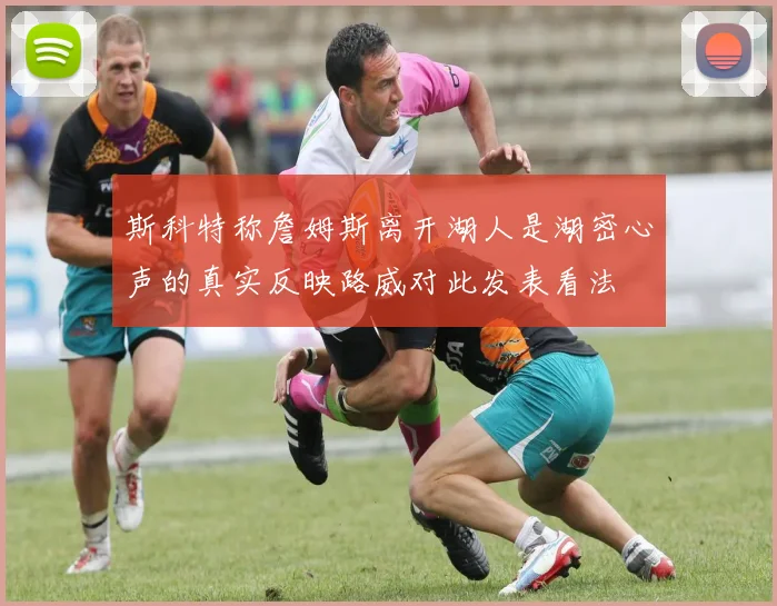 斯科特称詹姆斯离开湖人是湖密心声的真实反映路威对此发表看法