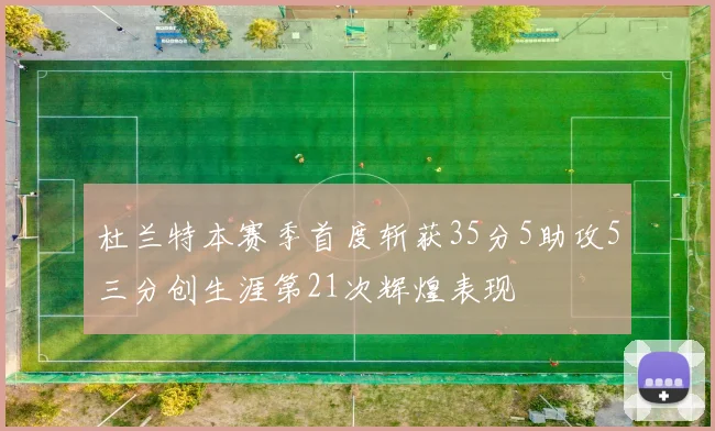 杜兰特本赛季首度斩获35分5助攻5三分创生涯第21次辉煌表现