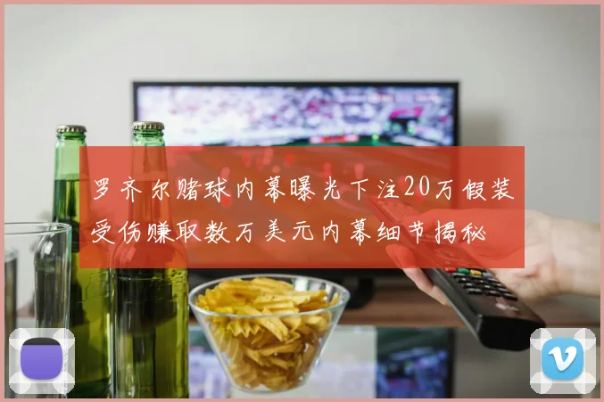 罗齐尔赌球内幕曝光下注20万假装受伤赚取数万美元内幕细节揭秘