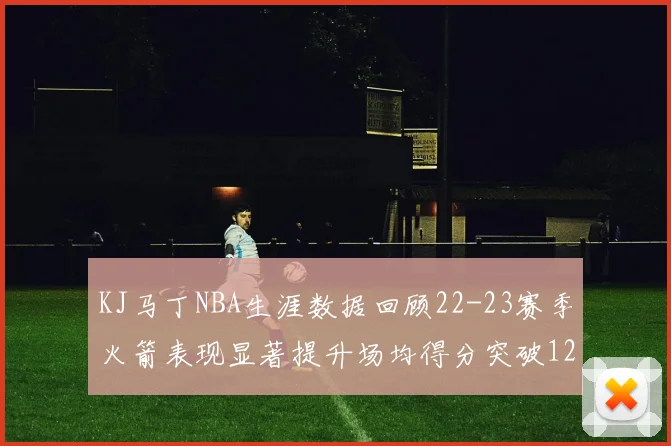KJ马丁NBA生涯数据回顾22-23赛季火箭表现显著提升场均得分突破12分