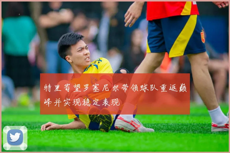 特里寄望罗塞尼尔带领球队重返巅峰并实现稳定表现