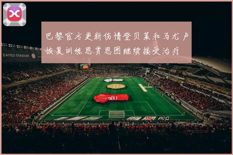 巴黎官方更新伤情登贝莱和马尤卢恢复训练恩贾恩图继续接受治疗