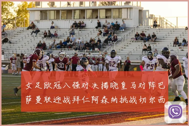 女足欧冠八强对决揭晓皇马对阵巴萨曼联迎战拜仁阿森纳挑战切尔西