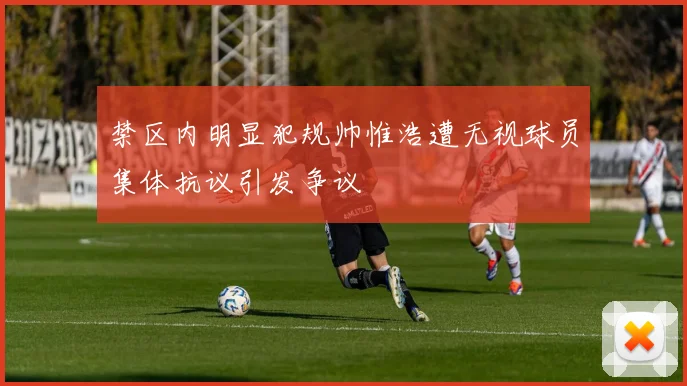 禁区内明显犯规帅惟浩遭无视球员集体抗议引发争议