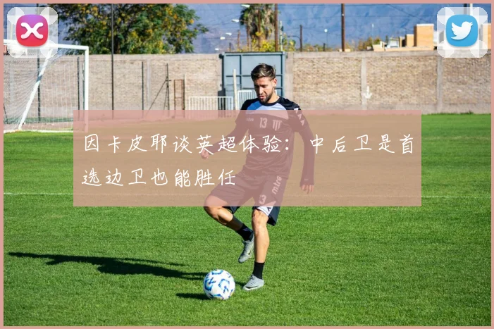 因卡皮耶谈英超体验：中后卫是首选边卫也能胜任
