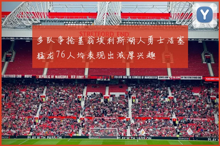 多队争抢基翁埃利斯湖人勇士活塞猛龙76人均表现出浓厚兴趣