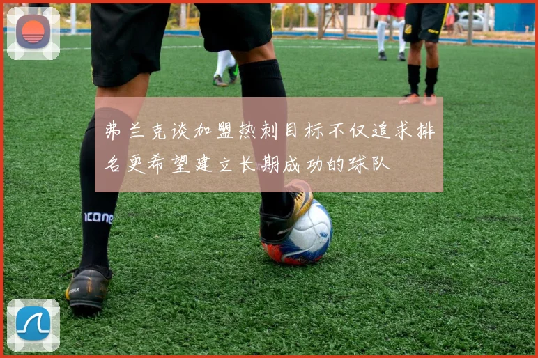 弗兰克谈加盟热刺目标不仅追求排名更希望建立长期成功的球队