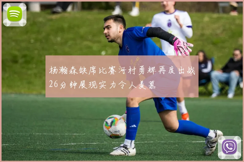 杨瀚森缺席比赛河村勇辉再度出战26分钟展现实力令人羡慕