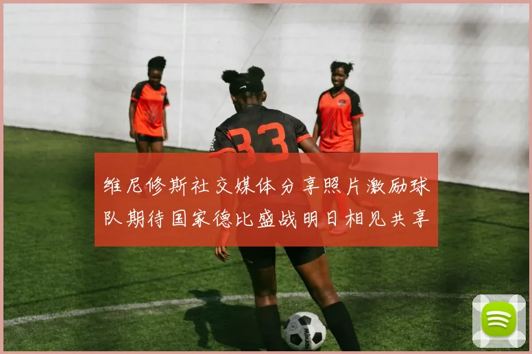 维尼修斯社交媒体分享照片激励球队期待国家德比盛战明日相见共享激情时刻