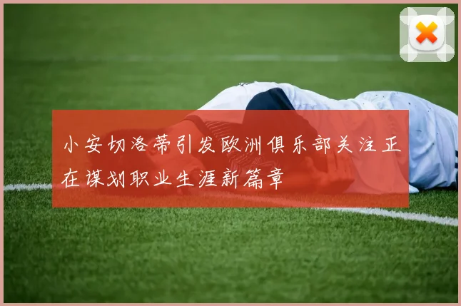 小安切洛蒂引发欧洲俱乐部关注正在谋划职业生涯新篇章