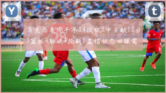 马克西表现平平14投仅5中贡献12分3篮板4助攻4抢断1盖帽状态回暖需加把劲