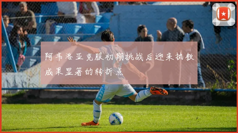 阿韦洛亚克服初期挑战后迎来执教成果显著的转折点