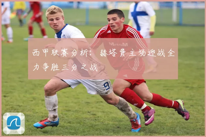 西甲联赛分析：赫塔费主场迎战全力争胜三分之战