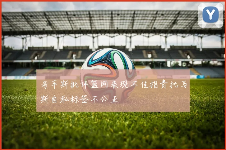 考辛斯批评篮网表现不佳指责托马斯自私标签不公正