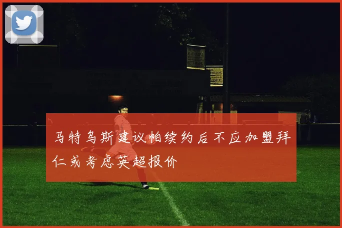 马特乌斯建议帕续约后不应加盟拜仁或考虑英超报价