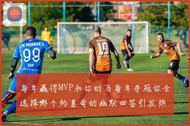 每年赢得MVP和你的马每年夺冠你会选择哪个约基奇的幽默回答引发热议