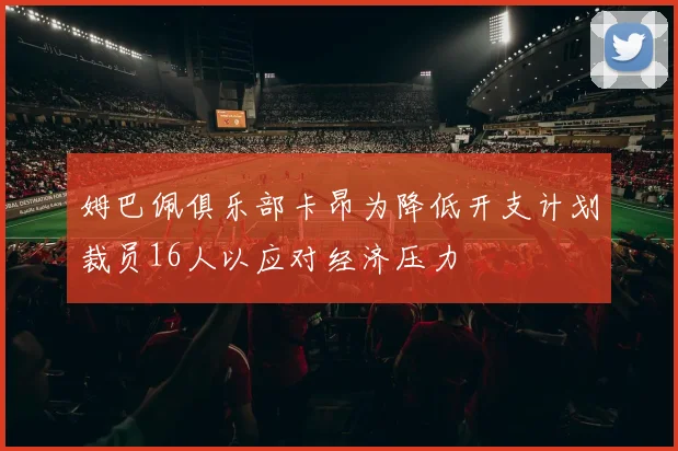 姆巴佩俱乐部卡昂为降低开支计划裁员16人以应对经济压力