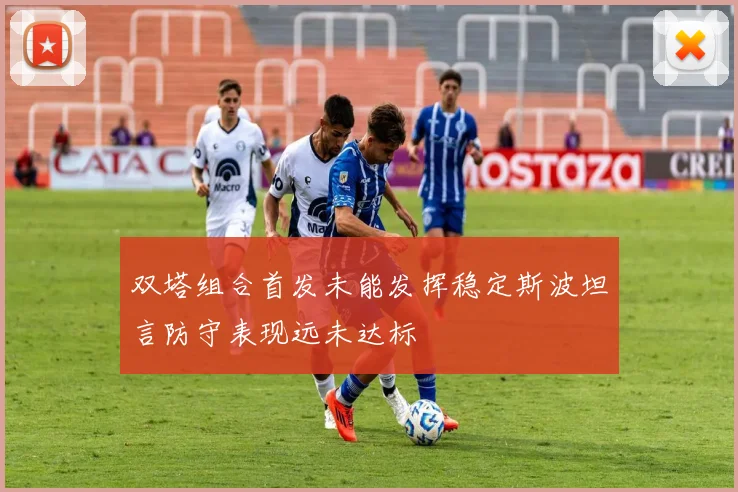 双塔组合首发未能发挥稳定斯波坦言防守表现远未达标