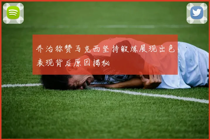 乔治称赞马克西坚持锻炼展现出色表现背后原因揭秘