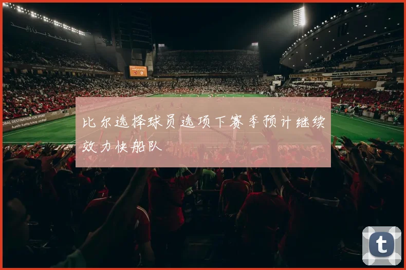 比尔选择球员选项下赛季预计继续效力快船队