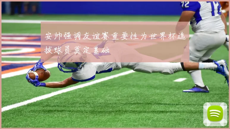 安帅强调友谊赛重要性为世界杯选拔球员奠定基础
