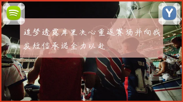 追梦透露库里决心重返赛场并向我发短信承诺全力以赴