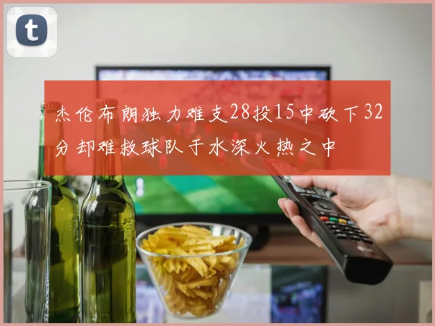 杰伦布朗独力难支28投15中砍下32分却难救球队于水深火热之中