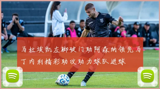 马杜埃凯左脚破门助阿森纳领先马丁内利精彩助攻助力球队进球