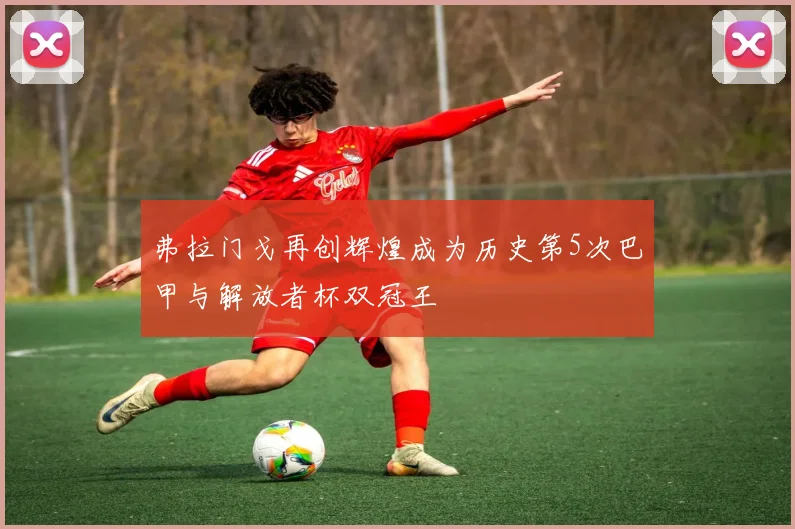 弗拉门戈再创辉煌成为历史第5次巴甲与解放者杯双冠王