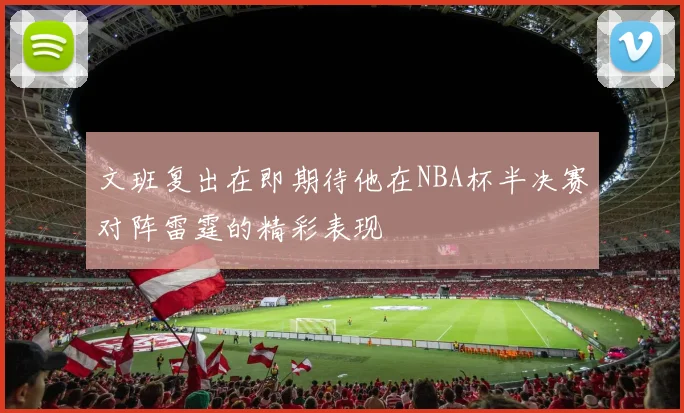 文班复出在即期待他在NBA杯半决赛对阵雷霆的精彩表现