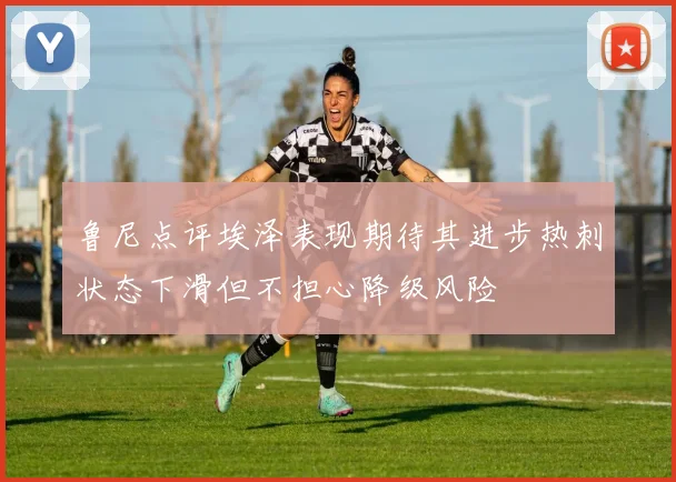 鲁尼点评埃泽表现期待其进步热刺状态下滑但不担心降级风险