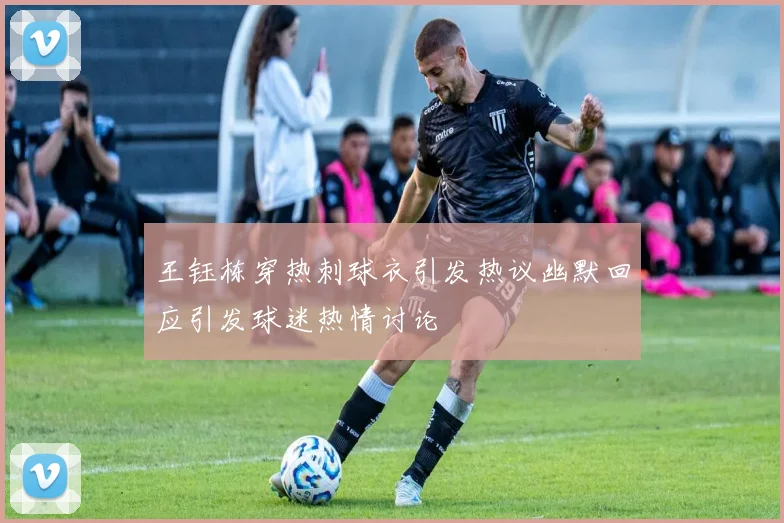 王钰栋穿热刺球衣引发热议幽默回应引发球迷热情讨论