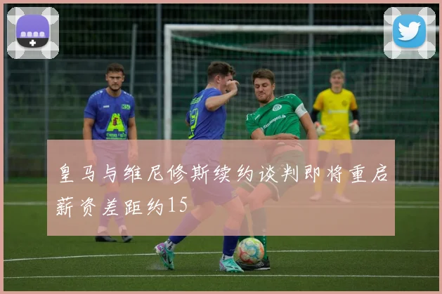 皇马与维尼修斯续约谈判即将重启薪资差距约15