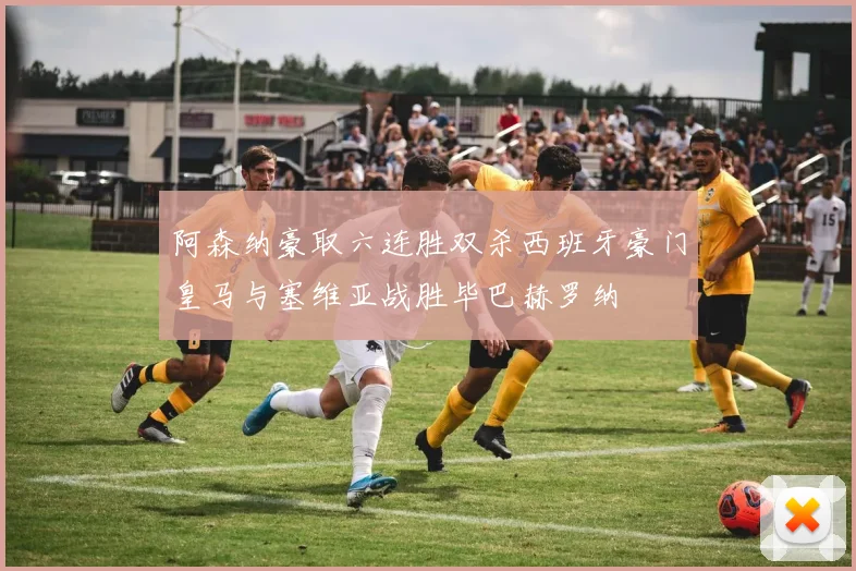 阿森纳豪取六连胜双杀西班牙豪门皇马与塞维亚战胜毕巴赫罗纳