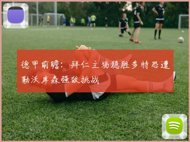 德甲前瞻：拜仁主场稳胜多特恐遭勒沃库森强敌挑战