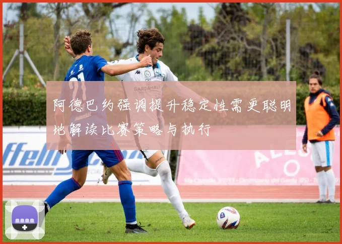 阿德巴约强调提升稳定性需更聪明地解读比赛策略与执行
