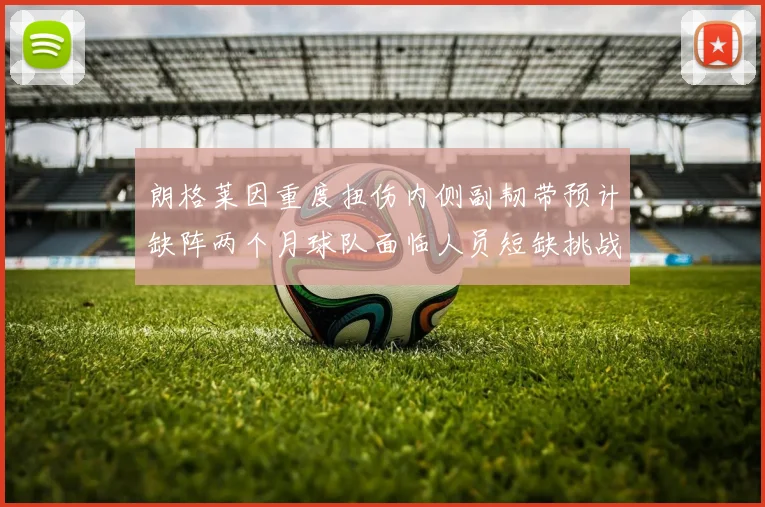 朗格莱因重度扭伤内侧副韧带预计缺阵两个月球队面临人员短缺挑战
